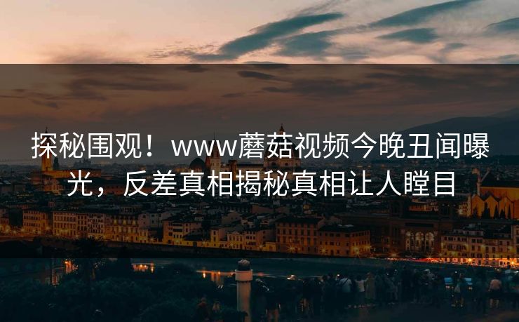 探秘围观！www蘑菇视频今晚丑闻曝光，反差真相揭秘真相让人瞠目