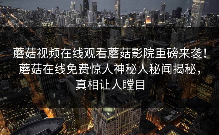 蘑菇视频在线观看蘑菇影院重磅来袭！蘑菇在线免费惊人神秘人秘闻揭秘，真相让人瞠目