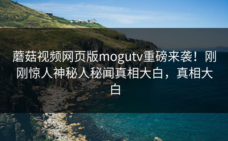 蘑菇视频网页版mogutv重磅来袭！刚刚惊人神秘人秘闻真相大白，真相大白