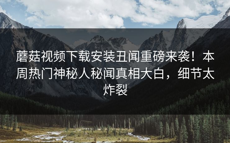 蘑菇视频下载安装丑闻重磅来袭！本周热门神秘人秘闻真相大白，细节太炸裂