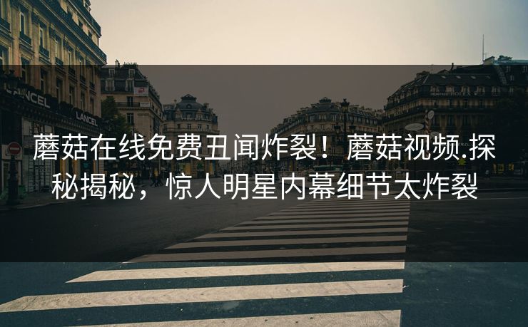 蘑菇在线免费丑闻炸裂！蘑菇视频.探秘揭秘，惊人明星内幕细节太炸裂