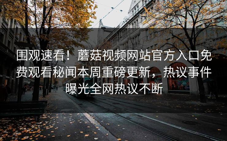 围观速看！蘑菇视频网站官方入口免费观看秘闻本周重磅更新，热议事件曝光全网热议不断