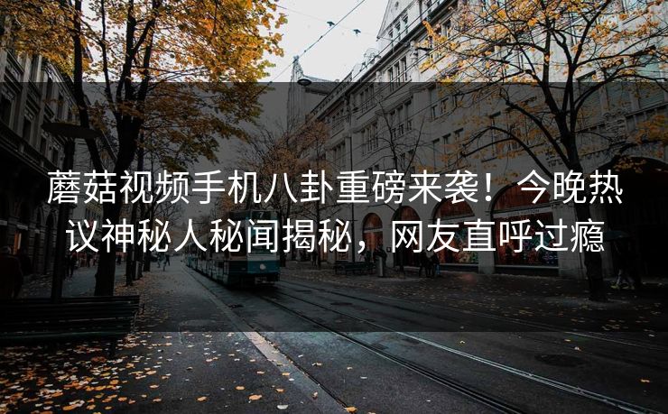 蘑菇视频手机八卦重磅来袭！今晚热议神秘人秘闻揭秘，网友直呼过瘾
