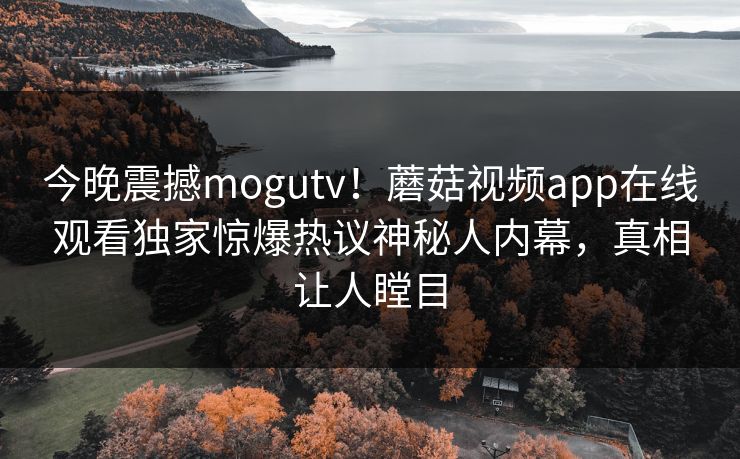 今晚震撼mogutv！蘑菇视频app在线观看独家惊爆热议神秘人内幕，真相让人瞠目