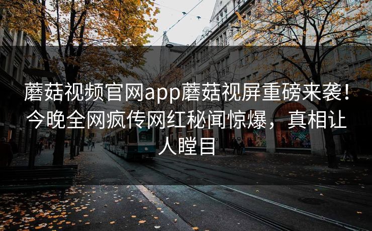 蘑菇视频官网app蘑菇视屏重磅来袭！今晚全网疯传网红秘闻惊爆，真相让人瞠目