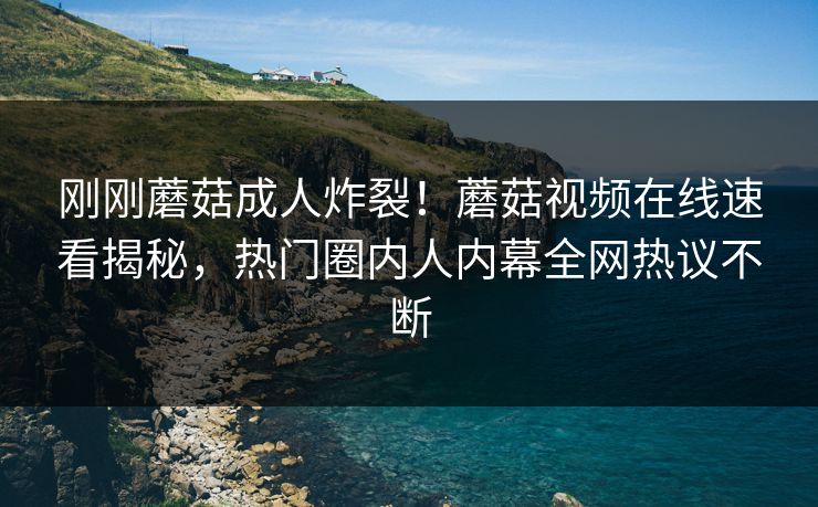 刚刚蘑菇成人炸裂！蘑菇视频在线速看揭秘，热门圈内人内幕全网热议不断
