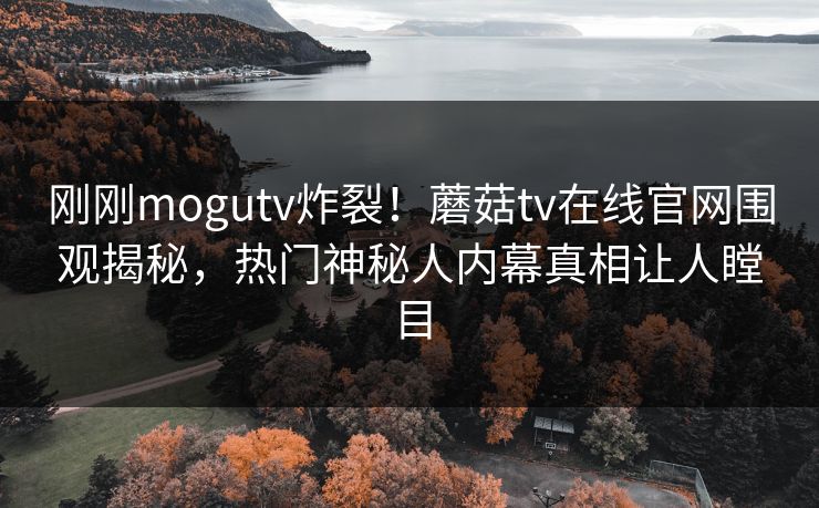 刚刚mogutv炸裂！蘑菇tv在线官网围观揭秘，热门神秘人内幕真相让人瞠目