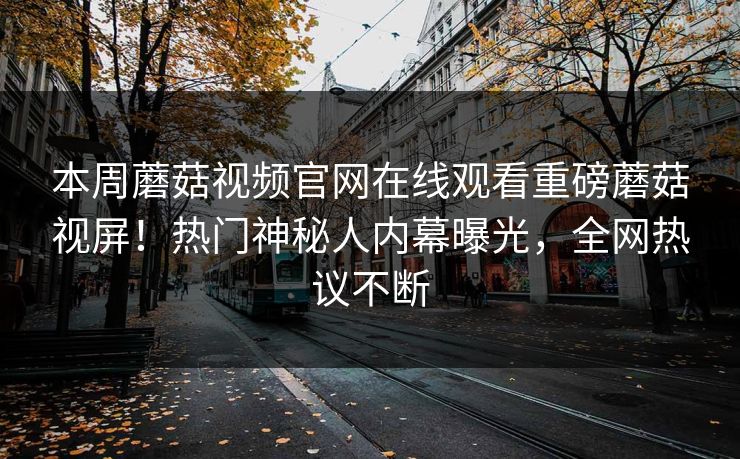 本周蘑菇视频官网在线观看重磅蘑菇视屏！热门神秘人内幕曝光，全网热议不断