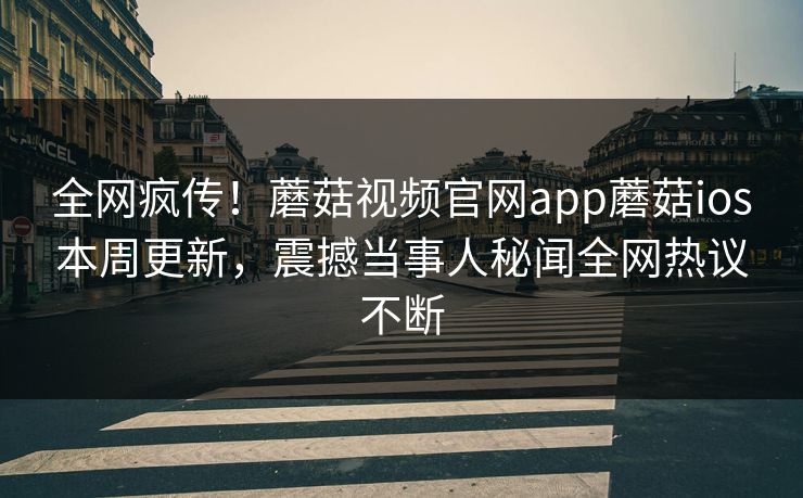 全网疯传！蘑菇视频官网app蘑菇ios本周更新，震撼当事人秘闻全网热议不断