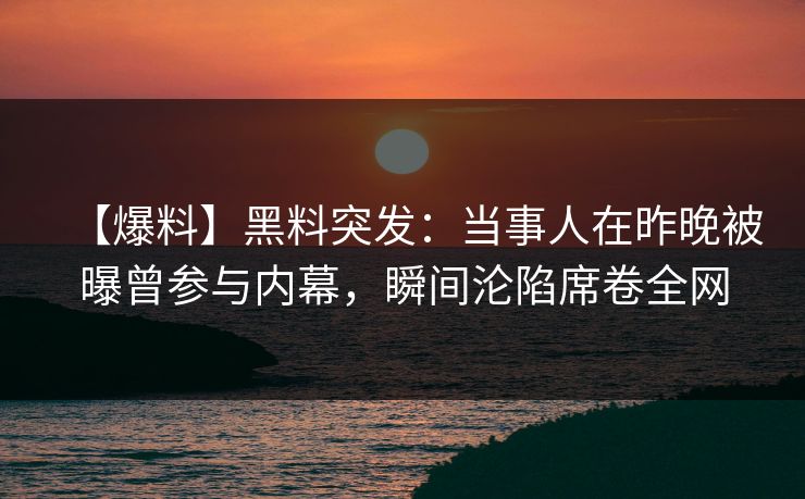 【爆料】黑料突发：当事人在昨晚被曝曾参与内幕，瞬间沦陷席卷全网