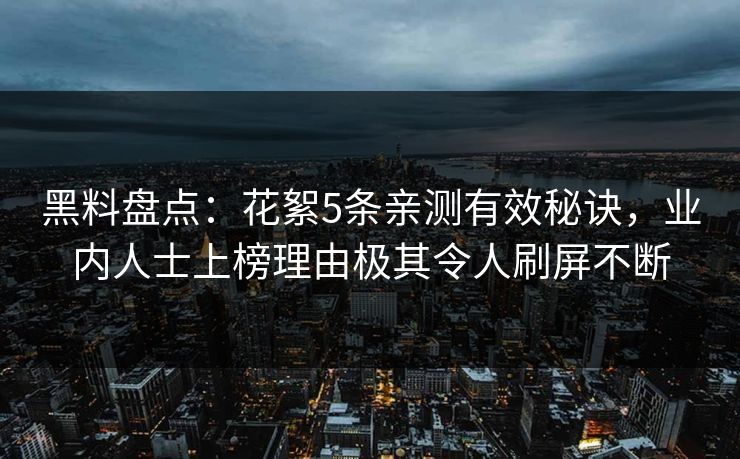 黑料盘点：花絮5条亲测有效秘诀，业内人士上榜理由极其令人刷屏不断