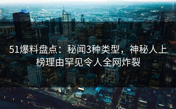 51爆料盘点：秘闻3种类型，神秘人上榜理由罕见令人全网炸裂