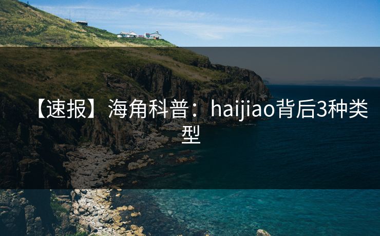 【速报】海角科普：haijiao背后3种类型
