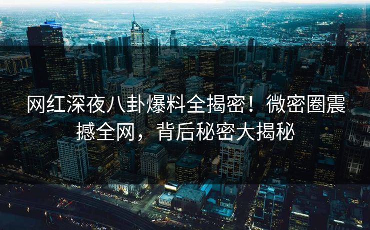 网红深夜八卦爆料全揭密！微密圈震撼全网，背后秘密大揭秘
