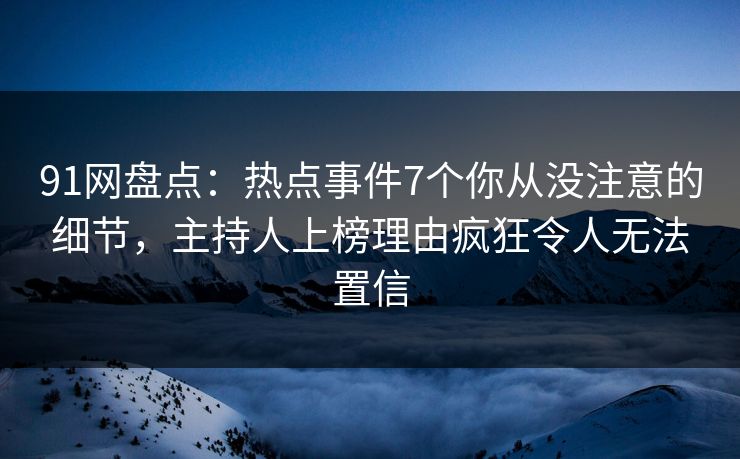 91网盘点：热点事件7个你从没注意的细节，主持人上榜理由疯狂令人无法置信