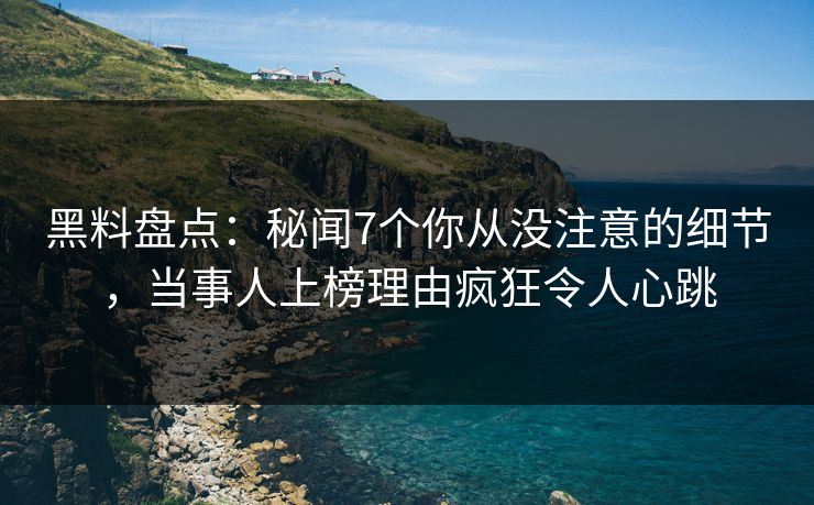黑料盘点：秘闻7个你从没注意的细节，当事人上榜理由疯狂令人心跳