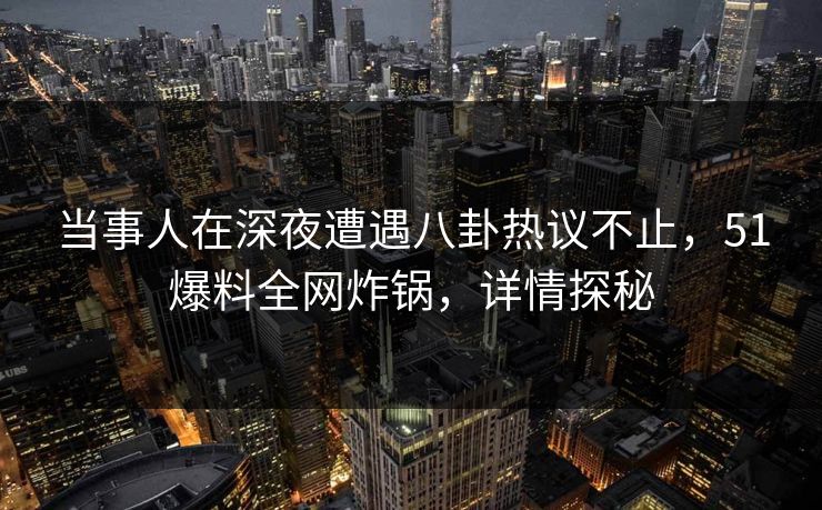 当事人在深夜遭遇八卦热议不止，51爆料全网炸锅，详情探秘