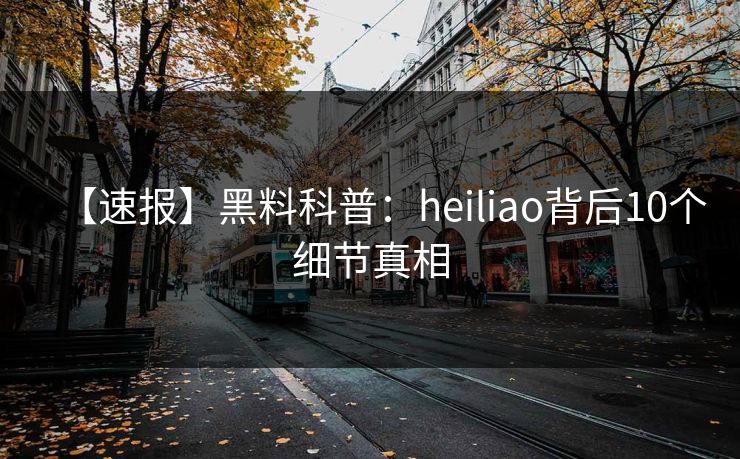 【速报】黑料科普：heiliao背后10个细节真相