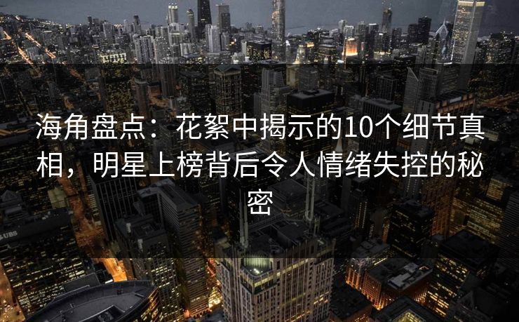 海角盘点：花絮中揭示的10个细节真相，明星上榜背后令人情绪失控的秘密