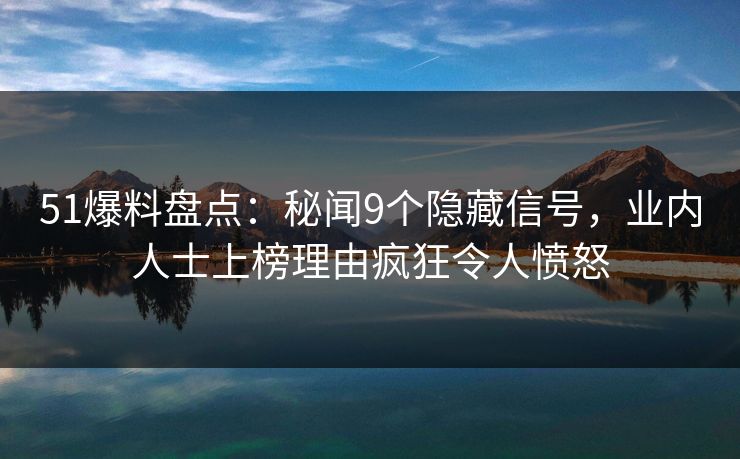 51爆料盘点：秘闻9个隐藏信号，业内人士上榜理由疯狂令人愤怒