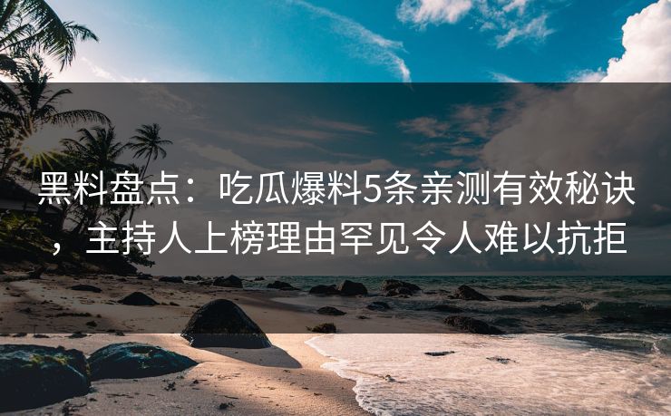黑料盘点：吃瓜爆料5条亲测有效秘诀，主持人上榜理由罕见令人难以抗拒