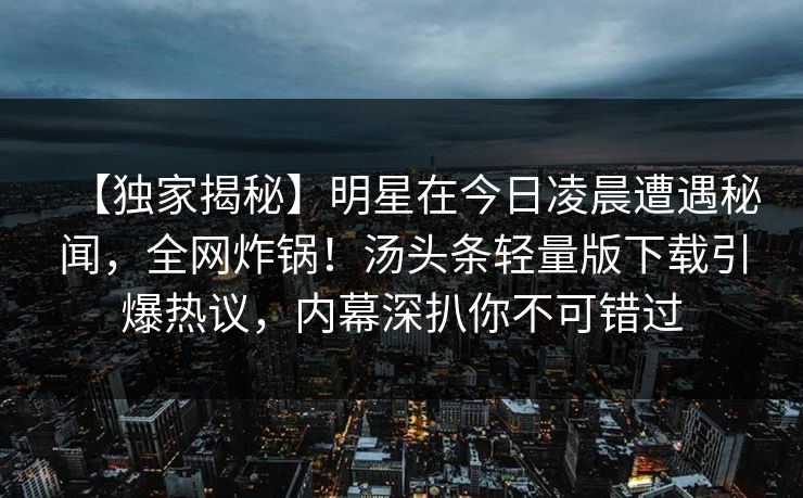 【独家揭秘】明星在今日凌晨遭遇秘闻，全网炸锅！汤头条轻量版下载引爆热议，内幕深扒你不可错过