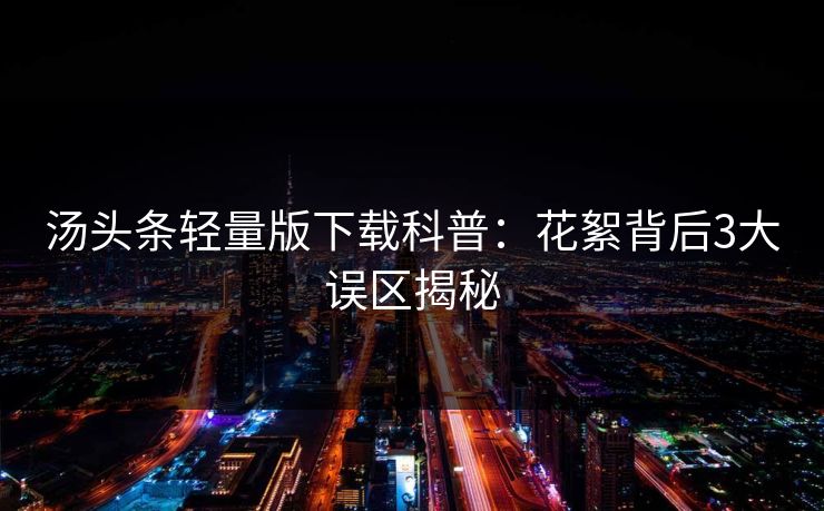 汤头条轻量版下载科普：花絮背后3大误区揭秘