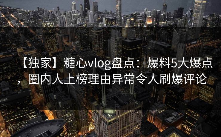 【独家】糖心vlog盘点：爆料5大爆点，圈内人上榜理由异常令人刷爆评论