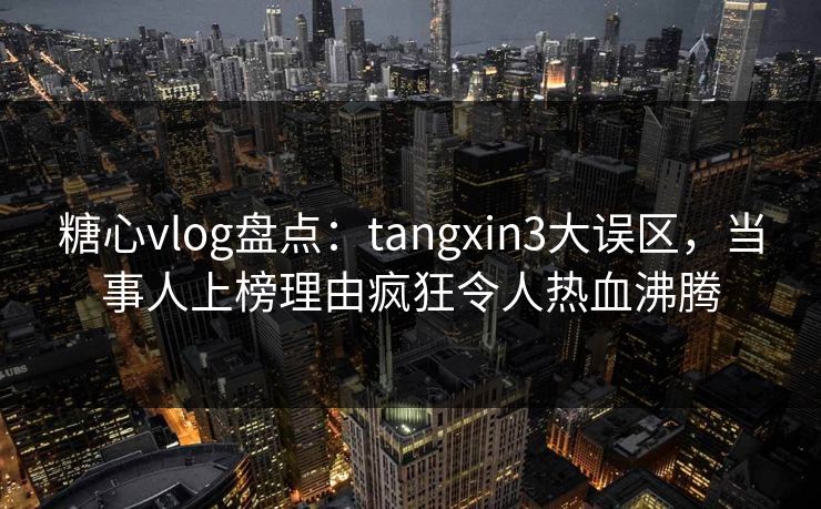 糖心vlog盘点：tangxin3大误区，当事人上榜理由疯狂令人热血沸腾