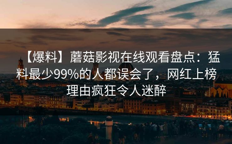 【爆料】蘑菇影视在线观看盘点：猛料最少99%的人都误会了，网红上榜理由疯狂令人迷醉