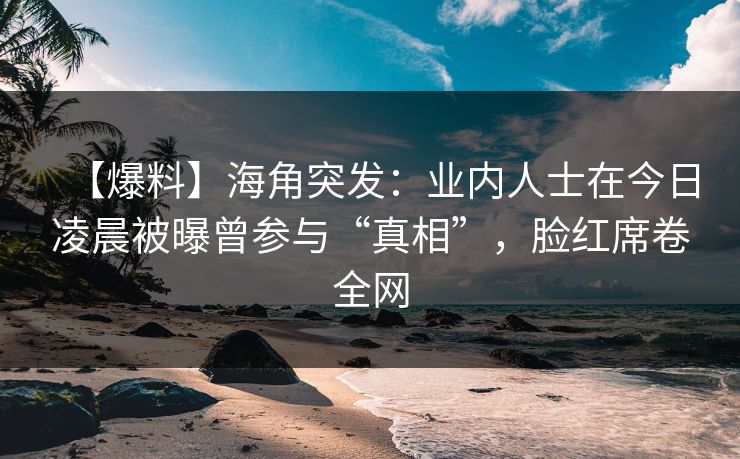 【爆料】海角突发：业内人士在今日凌晨被曝曾参与“真相”，脸红席卷全网