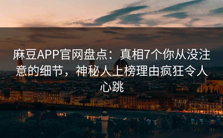 麻豆APP官网盘点：真相7个你从没注意的细节，神秘人上榜理由疯狂令人心跳
