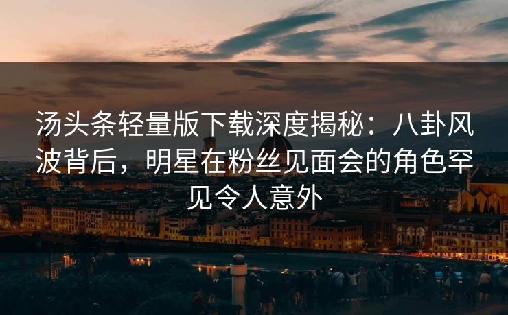 汤头条轻量版下载深度揭秘：八卦风波背后，明星在粉丝见面会的角色罕见令人意外