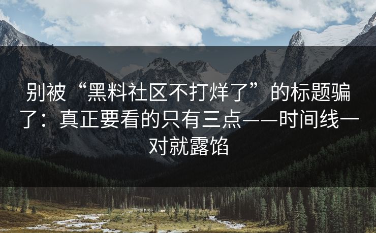 别被“黑料社区不打烊了”的标题骗了：真正要看的只有三点——时间线一对就露馅