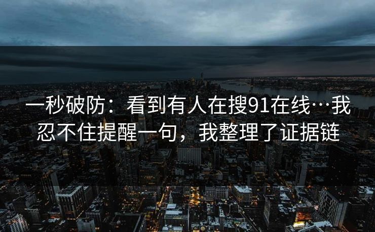 一秒破防：看到有人在搜91在线…我忍不住提醒一句，我整理了证据链