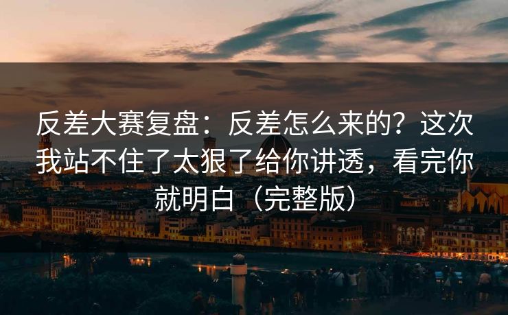 反差大赛复盘：反差怎么来的？这次我站不住了太狠了给你讲透，看完你就明白（完整版）