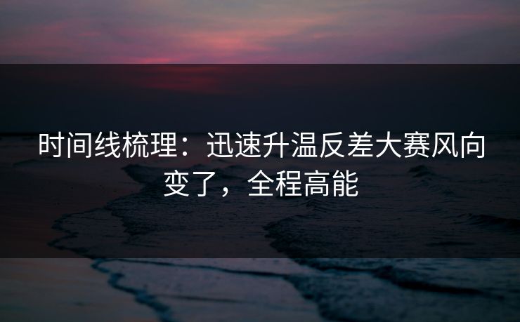 时间线梳理：迅速升温反差大赛风向变了，全程高能