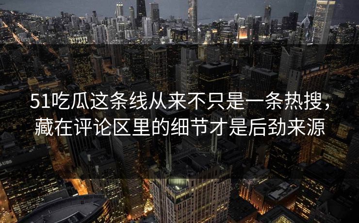 51吃瓜这条线从来不只是一条热搜，藏在评论区里的细节才是后劲来源