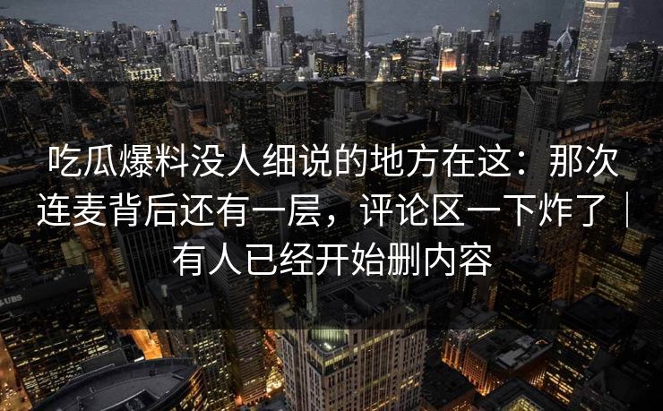 吃瓜爆料没人细说的地方在这：那次连麦背后还有一层，评论区一下炸了｜有人已经开始删内容